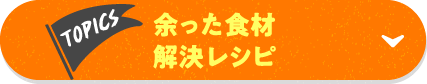 TOPICS 余った食材解決レシピ
