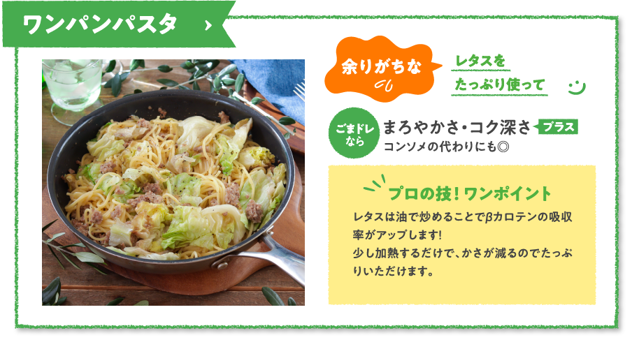ワンパンパスタ　余りがちなレタスをたっぷり使ってごまドレならまろやかさ・コク深さプラスコンソメの代わりにも◎　プロの技！ ワンポイント　レタスは油で炒めることでβカロテンの吸収率がアップします！少し加熱するだけで、かさが減るのでたっぷりいただけます。