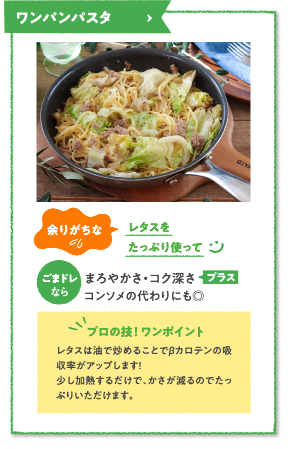 ワンパンパスタ　余りがちなレタスをたっぷり使ってごまドレならまろやかさ・コク深さプラスコンソメの代わりにも◎　プロの技！ ワンポイント　レタスは油で炒めることでβカロテンの吸収率がアップします！少し加熱するだけで、かさが減るのでたっぷりいただけます。