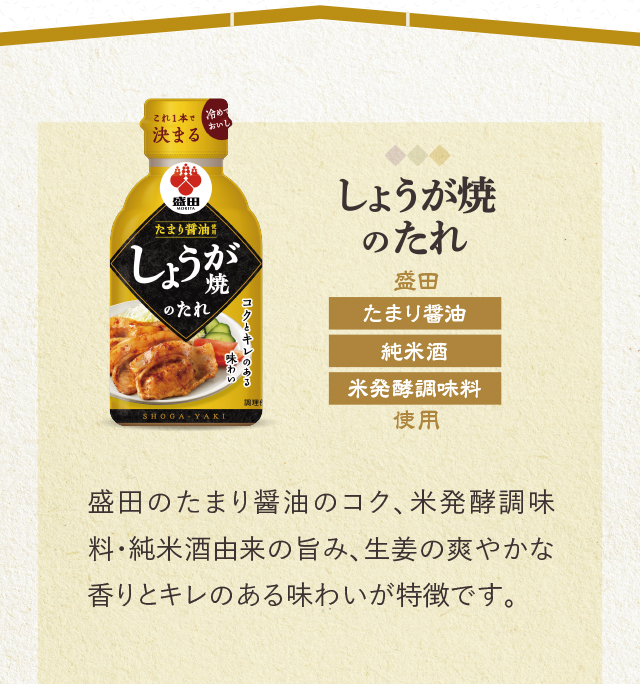 しょうが焼のたれ　盛田　たまり醤油　純米酒　米発酵調味料使用　盛田のたまり醤油のコク、米発酵調味料・純米酒由来の旨み、生姜の爽やかな香りとキレのある味わいが特徴です。