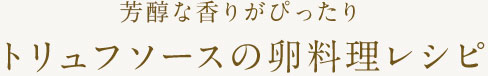 芳醇な香りがぴったり　トリュフソースの卵料理レシピ